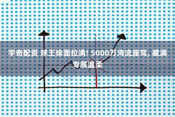 宇奇配资 球王排面拉满! 5000万湾流座驾, 藏满专属温柔