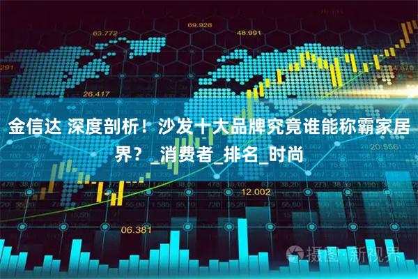 金信达 深度剖析！沙发十大品牌究竟谁能称霸家居界？_消费者_排名_时尚