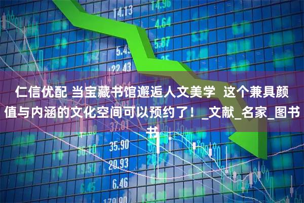 仁信优配 当宝藏书馆邂逅人文美学  这个兼具颜值与内涵的文化空间可以预约了！_文献_名家_图书