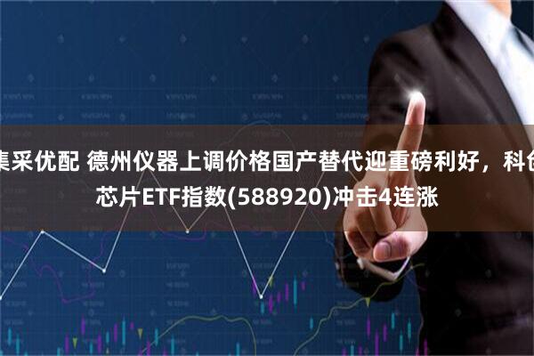 集采优配 德州仪器上调价格国产替代迎重磅利好，科创芯片ETF指数(588920)冲击4连涨