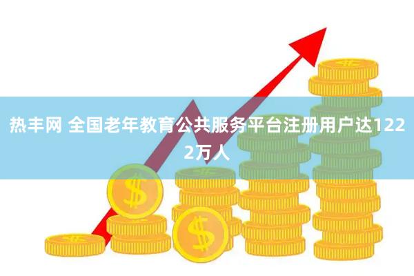 热丰网 全国老年教育公共服务平台注册用户达1222万人