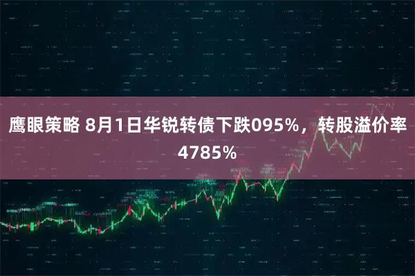 鹰眼策略 8月1日华锐转债下跌095%，转股溢价率4785%