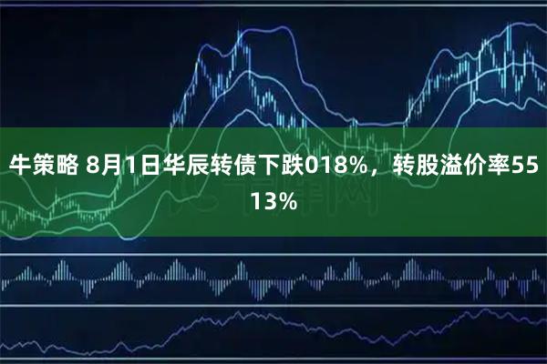 牛策略 8月1日华辰转债下跌018%，转股溢价率5513%
