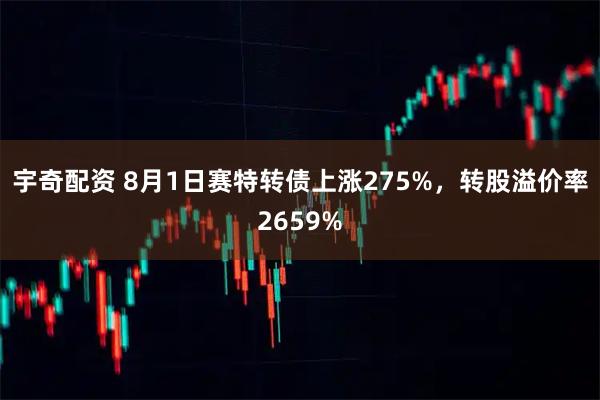 宇奇配资 8月1日赛特转债上涨275%，转股溢价率2659%