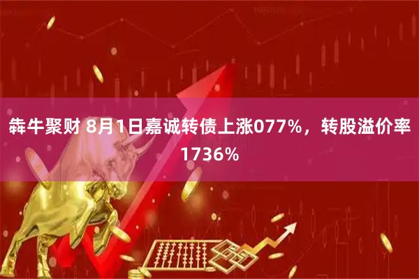 犇牛聚财 8月1日嘉诚转债上涨077%，转股溢价率1736%