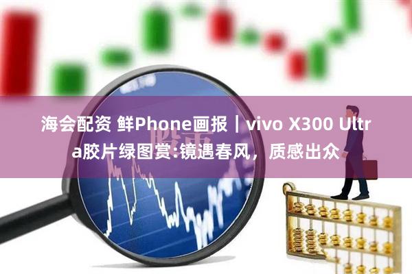 海会配资 鲜Phone画报｜vivo X300 Ultra胶片绿图赏:镜遇春风，质感出众