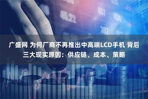 广盛网 为何厂商不再推出中高端LCD手机 背后三大现实原因：供应链、成本、策略