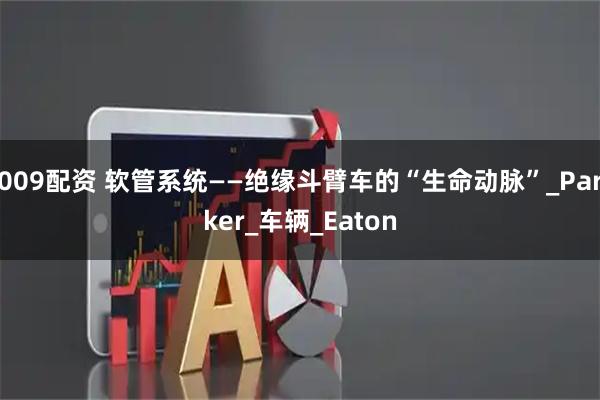 009配资 软管系统——绝缘斗臂车的“生命动脉”_Parker_车辆_Eaton