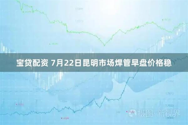 宝贷配资 7月22日昆明市场焊管早盘价格稳