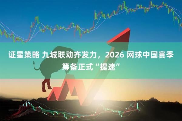 证星策略 九城联动齐发力，2026 网球中国赛季筹备正式“提速”