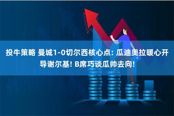 投牛策略 曼城1-0切尔西核心点: 瓜迪奥拉暖心开导谢尔基! B席巧谈瓜帅去向!