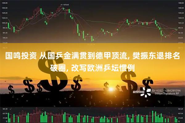 国鸣投资 从国乒金满贯到德甲顶流, 樊振东退排名破圈, 改写欧洲乒坛惯例