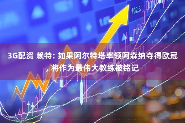 3G配资 赖特: 如果阿尔特塔率领阿森纳夺得欧冠, 将作为最伟大教练被铭记