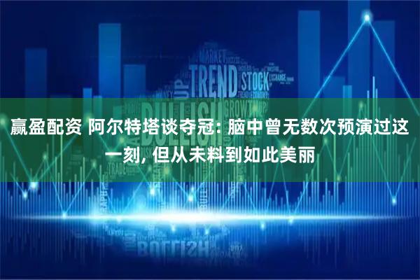 赢盈配资 阿尔特塔谈夺冠: 脑中曾无数次预演过这一刻, 但从未料到如此美丽