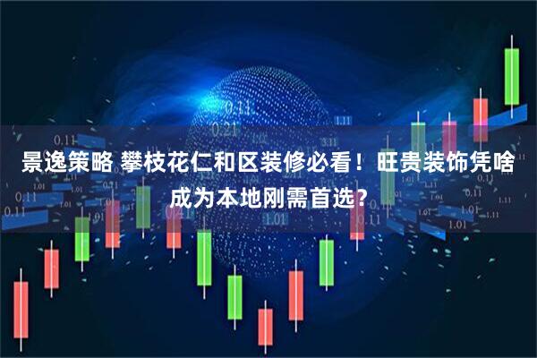 景逸策略 攀枝花仁和区装修必看！旺贵装饰凭啥成为本地刚需首选？