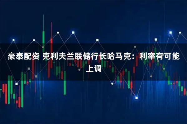 豪泰配资 克利夫兰联储行长哈马克：利率有可能上调