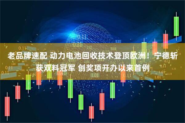 老品牌速配 动力电池回收技术登顶欧洲！宁德斩获双料冠军 创奖项开办以来首例